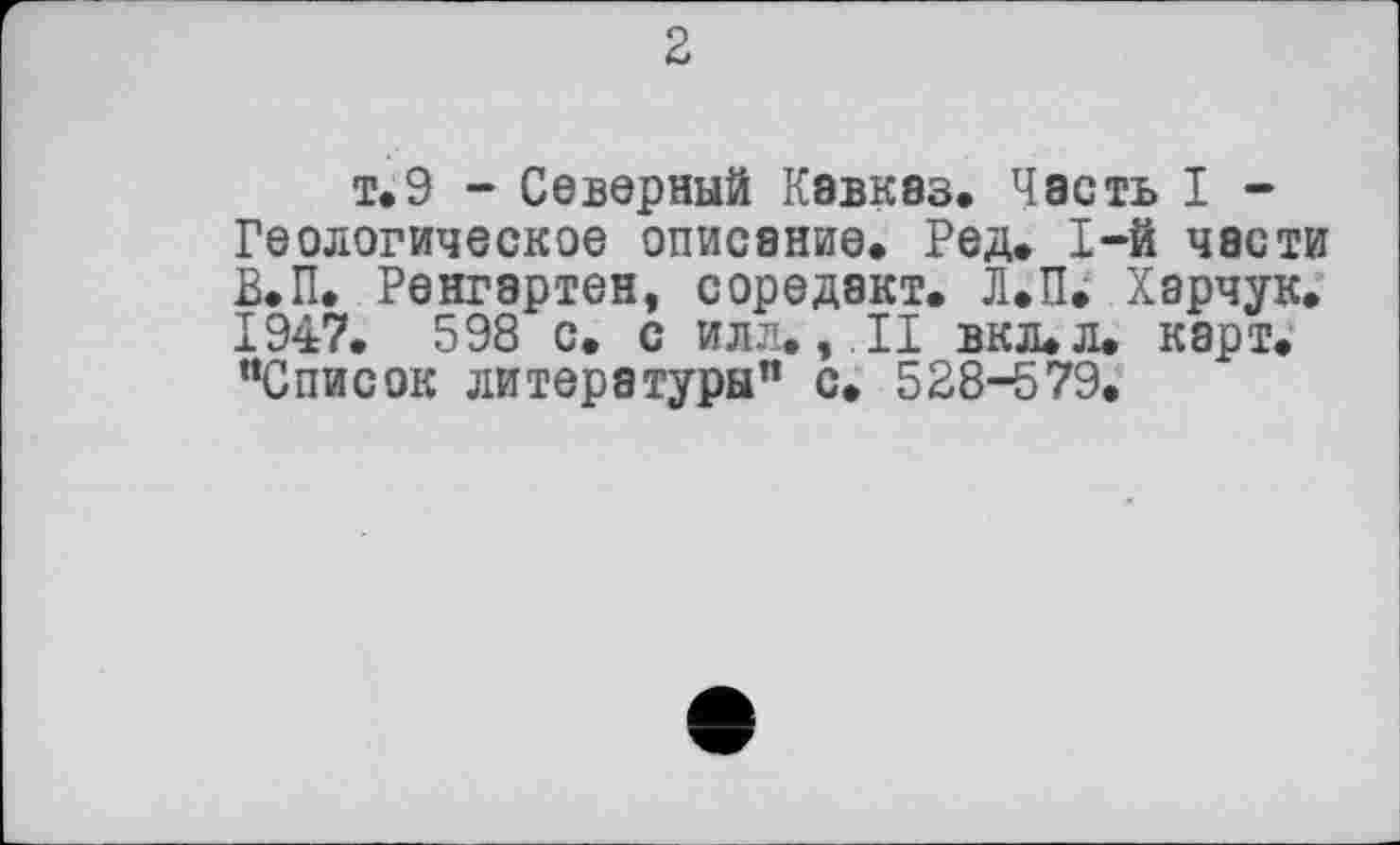 ﻿2
т. 9 - Северный Кавказ. Часть I -Геологическое описание. Ред. 1-й части В.П. Ренгартен, соредакт. Л.П. Харчук. 1947. 598 с. с илл.,11 вкл.л. карт. “Список литературы” с. 528-579.